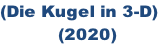 (Die Kugel in 3-D)            (2020)