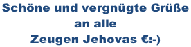 Schöne und vergnügte Grüße  an alle  Zeugen Jehovas €:-)