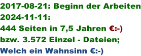 2017-08-21: Beginn der Arbeiten 2024-11-11:    444 Seiten in 7,5 Jahren €:-) bzw. 3.572 Einzel - Dateien; Welch ein Wahnsinn €:-)